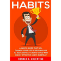 Habits: A Quick Guide That Will Change Your Life By Helping You To Successfully Create Good And Highly Effective Habits