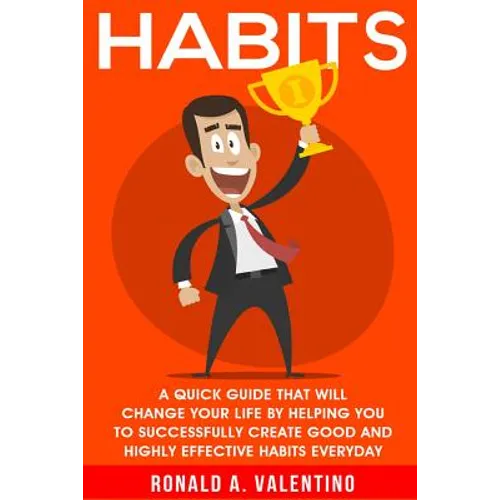 Habits: A Quick Guide That Will Change Your Life By Helping You To Successfully Create Good And Highly Effective Habits