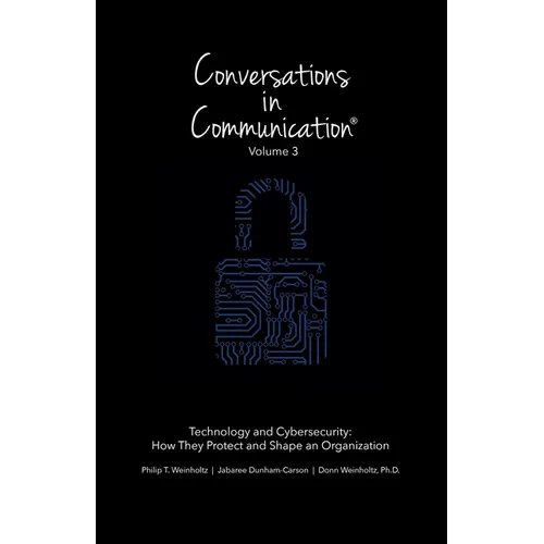 Conversations in Communication: Volume 3: Technology and Cybersecurity: How They Protect and Shape an Organization