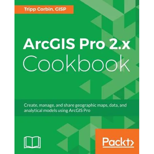 ArcGIS Pro 2.x Cookbook: Create, manage, and share geographic maps, data, and analytical models using ArcGIS Pro