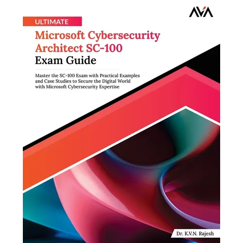 Ultimate Microsoft Cybersecurity Architect SC-100 Exam Guide: Master the SC-100 Exam with Practical Examples and Case Studies to Secure the Digital Wo