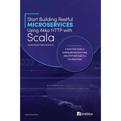Start Building RESTful Microservices using Akka HTTP with Scala: A Quick Start Guide to building Microservices using Akka HTTP with Scala in a One-Wee