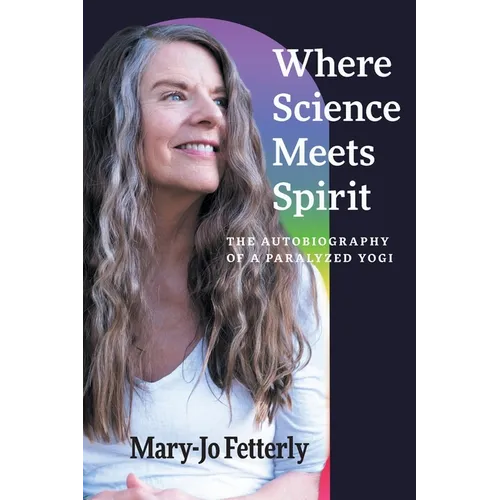 Where Science Meets Spirit: The Autobiography of a Paralyzed Yogi