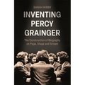 Inventing Percy Grainger: The Construction of Biography on Page, Stage and Screen