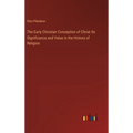 The Early Christian Conception of Christ Its Significance and Value in the History of Religion