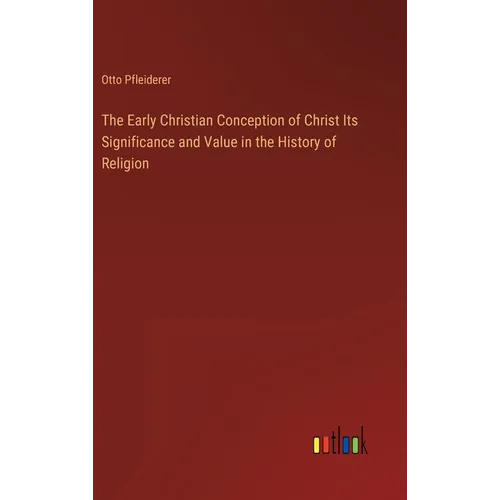 The Early Christian Conception of Christ Its Significance and Value in the History of Religion