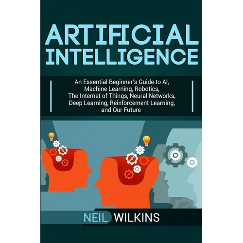 Artificial Intelligence: An Essential Beginner's Guide to AI, Machine Learning, Robotics, The Internet of Things, Neural Networks, Deep Learning, Rein