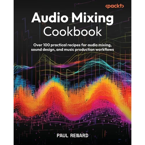 Audio Mixing Cookbook: Over 100 practical recipes for audio mixing, sound design, and music production workflows
