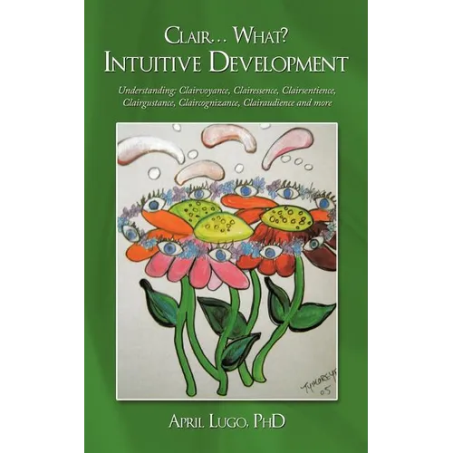 Clair... What? Intuitive Development: Understanding: Clairvoyance, Clairessence, Clairsentience, Clairgustance, Claircognizance, Clairaudience and mor