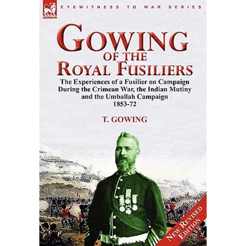 Gowing of the Royal Fusiliers: The Experiences of a Fusilier on Campaign During the Crimean War, the Indian Mutiny and the Umballah Campaign 1853-72