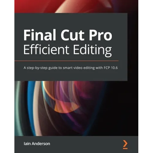 Final Cut Pro Efficient Editing: A step-by-step guide to smart video editing with FCP 10.6