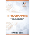 R Programming: A Step-by-Step Guide for Absolute Beginners