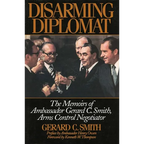 Disarming Diplomat: The Memoirs of Ambassador Gerard C. Smith, Arms Control Negotiator
