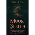 Moon Spells: Unlocking the Hidden Power of the 8 Lunar Phases, Wiccan Magic, and Witchcraft