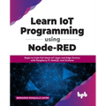 Learn IoT Programming Using Node-RED: Begin to Code Full Stack IoT Apps and Edge Devices with Raspberry Pi, NodeJS, and Grafana