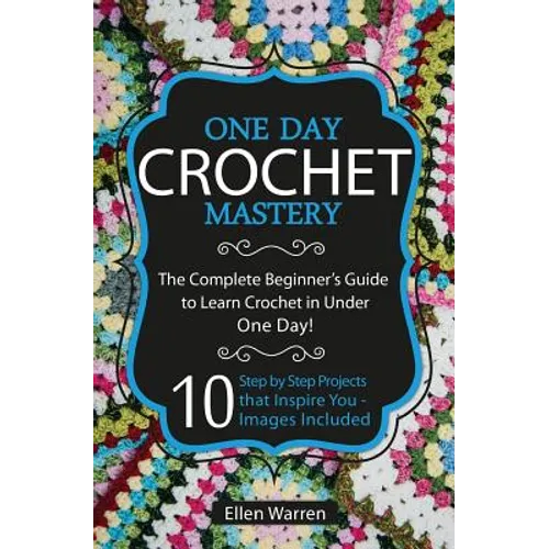Crochet: One Day Crochet Mastery: The Complete Beginner's Guide to Learn Crochet in Under 1 Day! - 10 Step by Step Projects That Inspire You - Images