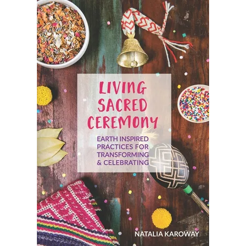 Living Sacred Ceremony: Earth Inspired Practices For Transforming & Celebrating
