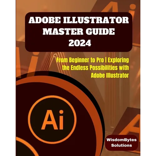Adobe Illustrator Master Guide 2024: From Beginner to Pro Exploring the Endless Possibilities with Adobe Illustrator
