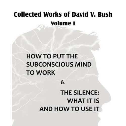 Collected Works of David V. Bush Volume I - How to put the Subconscious Mind to Work & The Silence