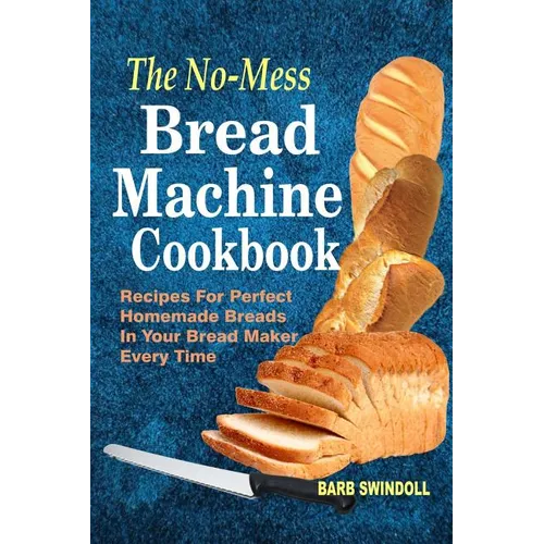 The No-Mess Bread Machine Cookbook: Recipes For Perfect Homemade Breads In Your Bread Maker Every Time