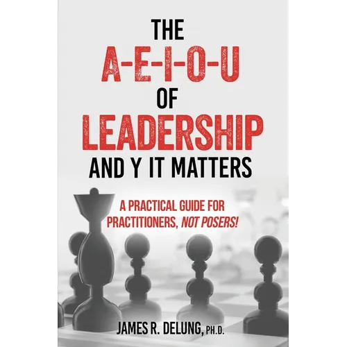The A-E-I-O-U of Leadership and Y It Matters: A Practical Guide for Practitioners, Not Posers!