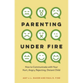 Parenting Under Fire: How to Communicate with Your Hurt, Angry, Rejecting, Distant Child