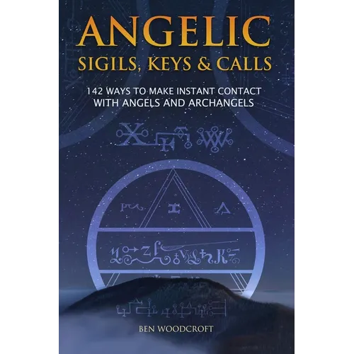 Angelic Sigils, Keys and Calls: 142 Ways to Make Instant Contact with Angels and Archangels