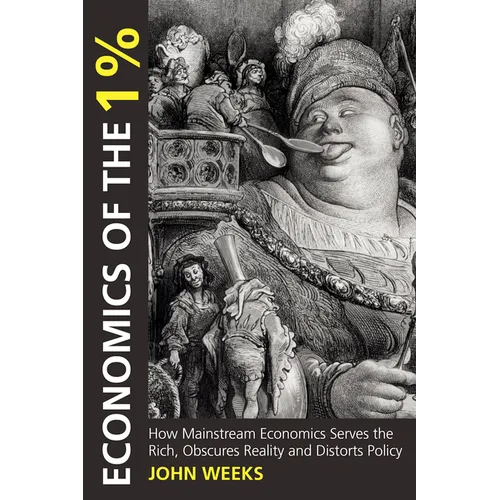 Economics of the 1%: How Mainstream Economics Serves the Rich, Obscures Reality and Distorts Policy