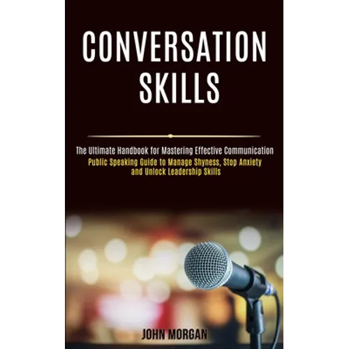 Conversation Skills: Public Speaking Guide to Manage Shyness, Stop Anxiety and Unlock Leadership Skills (The Ultimate Handbook for Mastering Effective