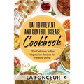 Eat to Prevent and Control Disease Cookbook: 70+ Delicious Indian Vegetarian Recipes for Healthy Living with Dedicated Recipes for Diabetes, Hypertens