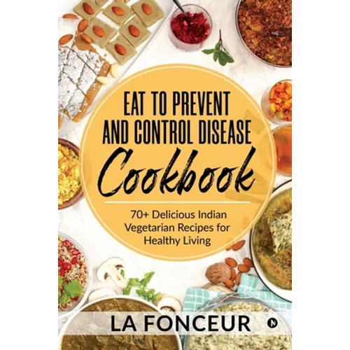 Eat to Prevent and Control Disease Cookbook: 70+ Delicious Indian Vegetarian Recipes for Healthy Living with Dedicated Recipes for Diabetes, Hypertens