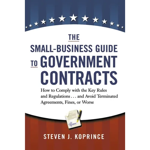 The Small-Business Guide to Government Contracts: How to Comply with the Key Rules and Regulations . . . and Avoid Terminated Agreements, Fines, or Wo