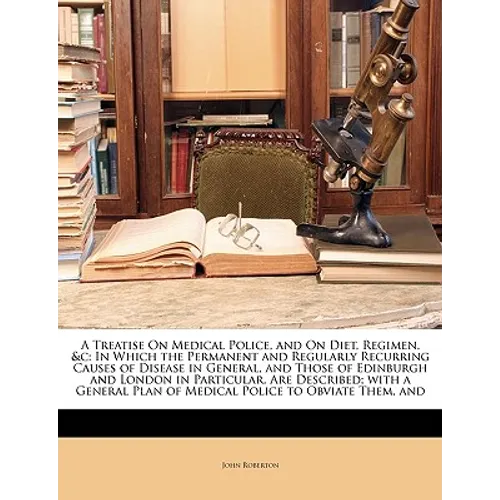 A Treatise on Medical Police, and on Diet, Regimen, &C: In Which the Permanent and Regularly Recurring Causes of Disease in General, and Those of Edin