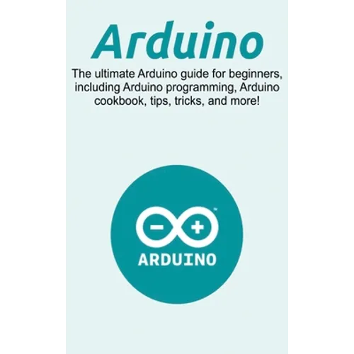 Arduino: The ultimate Arduino guide for beginners, including Arduino programming, Arduino cookbook, tips, tricks, and more!