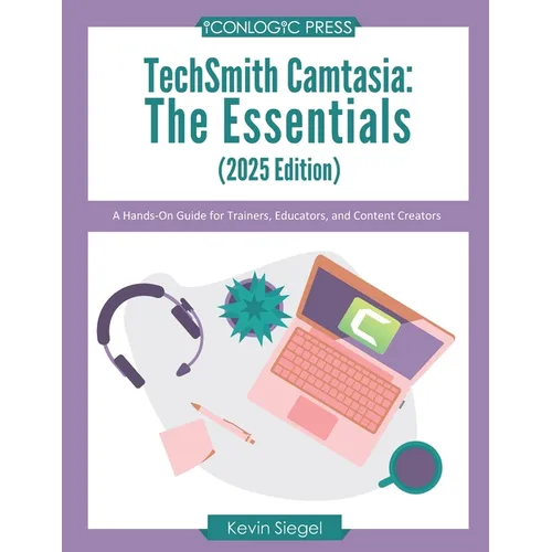TechSmith Camtasia: The Essentials (2025 Edition): A Hands-On Guide for Trainers, Educators, and Content Creators