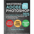 Mastering Adobe Photoshop 2025: From Beginner to Expert with Updated Shortcuts, Techniques, and Troubleshooting Tips
