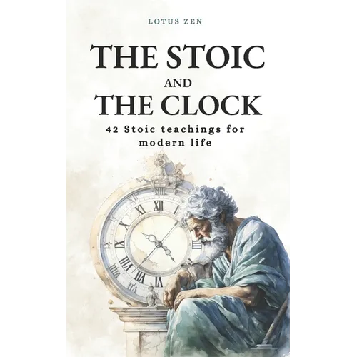 The Stoic and the Clock: 42 Stoic teachings for modern life