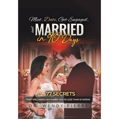Meet, Date, Get Engaged, and Married in 90 Days: 77 Secrets That Will Make Him Marry You in Less Than 12 Weeks