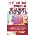 Practical Guide to Emotional Intelligence Mastery 2.0: How to Read Emotions, Analyze People, and Influence Anyone with Body Language, Mind Control, NL