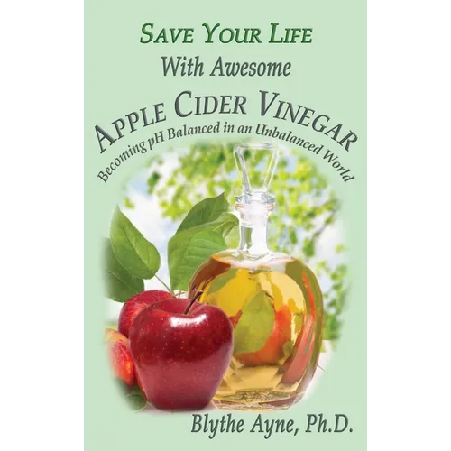 Save Your Life With Awesome Apple Cider Vinegar: Becoming pH Balanced in an Unbalanced World