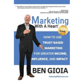 Marketing With A Heart: How To Use Trust Based Marketing For Greater Income, Influence, and Impact