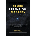 Semen Retention Mastery-Your Question Answered-109 Frequently Asked Questions on Semen Retention, Celibacy and Brahmacharya