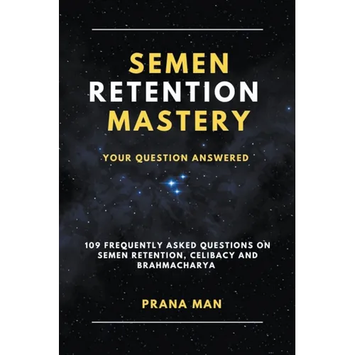Semen Retention Mastery-Your Question Answered-109 Frequently Asked Questions on Semen Retention, Celibacy and Brahmacharya