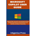 Microsoft Copilot User Guide: Step-by-Step Tutorial for Harnessing the Power of Advanced Features to Revolutionize Your Workflow and Boost Productivit