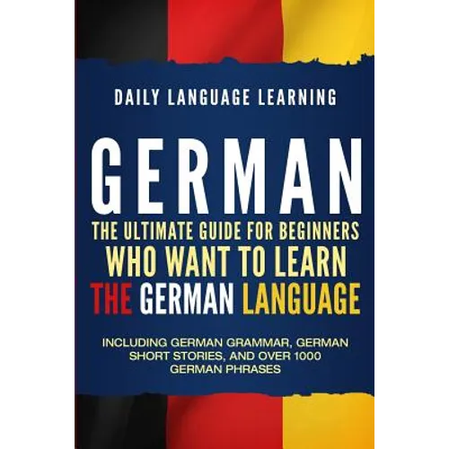 German: The Ultimate Guide for Beginners Who Want to Learn the German Language, Including German Grammar, German Short Stories
