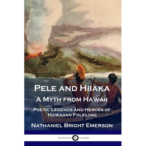 Pele and Hiiaka: A Myth from Hawaii Poetic Legends and Heroes of Hawaiian Folklore