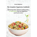 The Complete Vegetarian Cookbook: Mastering Plant-Based Cooking with a 4-Week Meal Plan for Beginners and Food Lovers