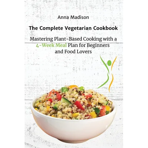The Complete Vegetarian Cookbook: Mastering Plant-Based Cooking with a 4-Week Meal Plan for Beginners and Food Lovers