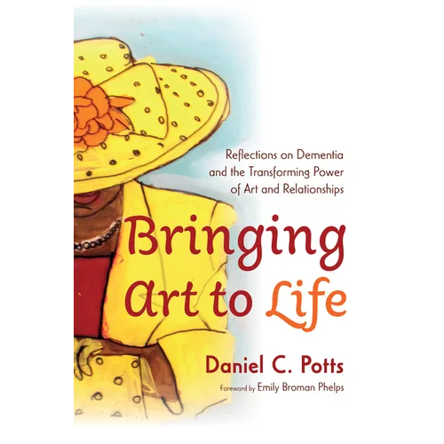 Bringing Art to Life: Reflections on Dementia and the Transforming Power of Art and Relationships - Hardcover