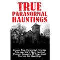 True Paranormal Hauntings: Creepy True Paranormal Stories From America's Most Haunted Places: Accounts Of True Ghost Stories And Hauntings